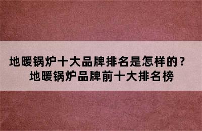 地暖锅炉十大品牌排名是怎样的？ 地暖锅炉品牌前十大排名榜